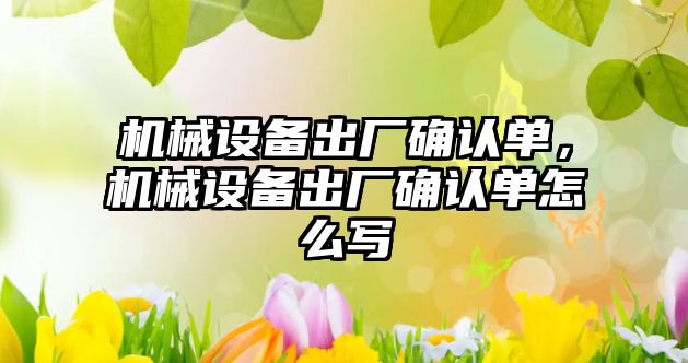 機械設備出廠確認單，機械設備出廠確認單怎么寫