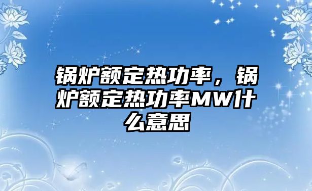 鍋爐額定熱功率，鍋爐額定熱功率MW什么意思