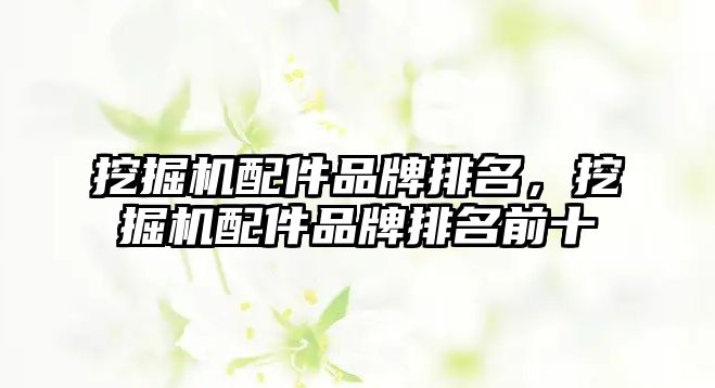 挖掘機配件品牌排名，挖掘機配件品牌排名前十