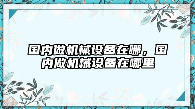 國內(nèi)做機(jī)械設(shè)備在哪，國內(nèi)做機(jī)械設(shè)備在哪里