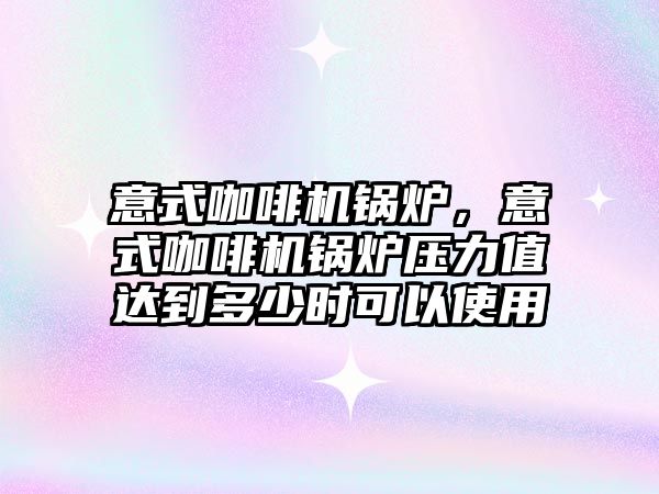 意式咖啡機鍋爐，意式咖啡機鍋爐壓力值達到多少時可以使用