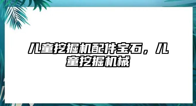 兒童挖掘機配件寶石，兒童挖掘機械