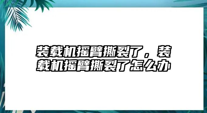 裝載機(jī)搖臂撕裂了，裝載機(jī)搖臂撕裂了怎么辦