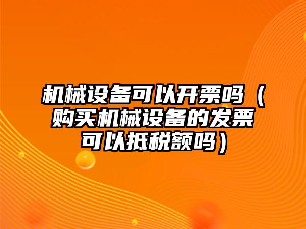 機械設備可以開票嗎（購買機械設備的發(fā)票可以抵稅額嗎）