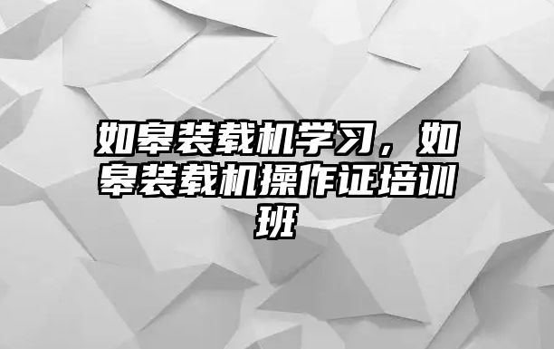 如皋裝載機學(xué)習(xí)，如皋裝載機操作證培訓(xùn)班