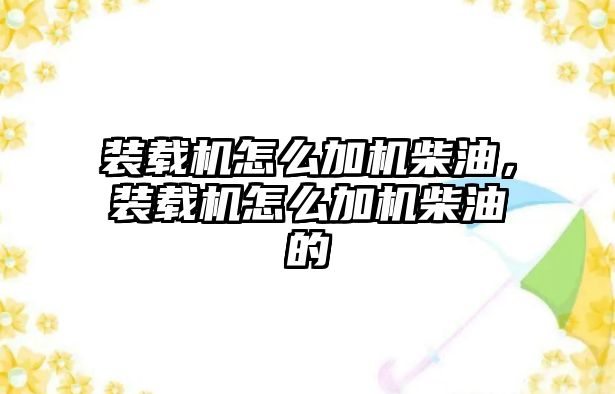 裝載機怎么加機柴油，裝載機怎么加機柴油的