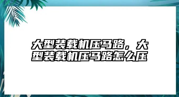 大型裝載機壓馬路，大型裝載機壓馬路怎么壓