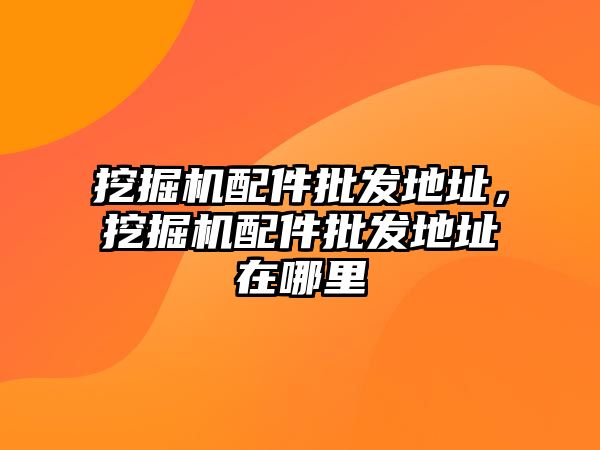 挖掘機(jī)配件批發(fā)地址，挖掘機(jī)配件批發(fā)地址在哪里