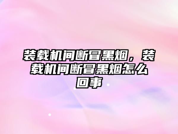 裝載機間斷冒黑煙，裝載機間斷冒黑煙怎么回事