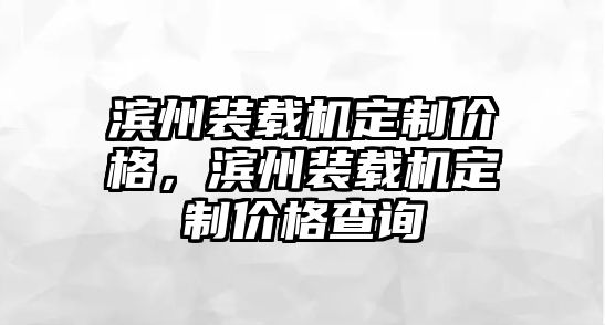 濱州裝載機(jī)定制價格，濱州裝載機(jī)定制價格查詢