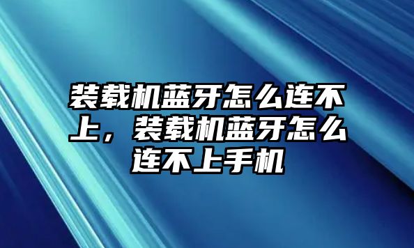 裝載機(jī)藍(lán)牙怎么連不上，裝載機(jī)藍(lán)牙怎么連不上手機(jī)