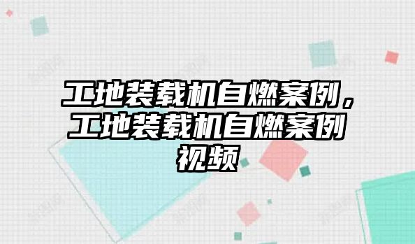 工地裝載機(jī)自燃案例，工地裝載機(jī)自燃案例視頻