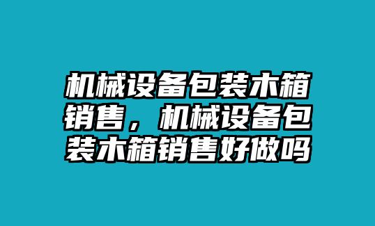 機(jī)械設(shè)備包裝木箱銷售，機(jī)械設(shè)備包裝木箱銷售好做嗎