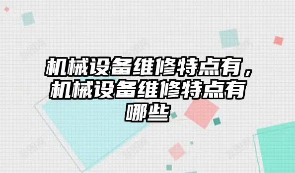 機(jī)械設(shè)備維修特點(diǎn)有，機(jī)械設(shè)備維修特點(diǎn)有哪些