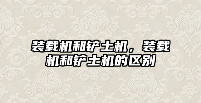 裝載機(jī)和鏟土機(jī)，裝載機(jī)和鏟土機(jī)的區(qū)別