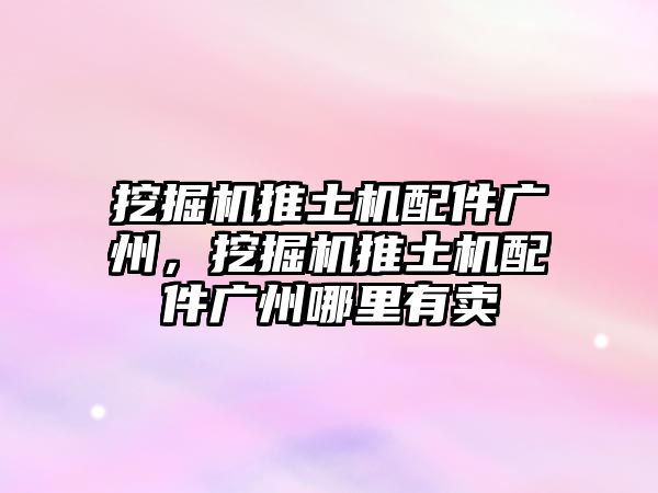 挖掘機推土機配件廣州，挖掘機推土機配件廣州哪里有賣