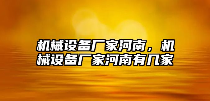 機(jī)械設(shè)備廠家河南，機(jī)械設(shè)備廠家河南有幾家