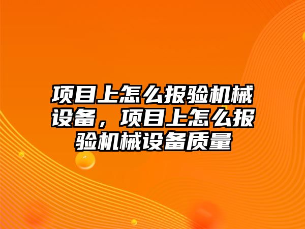 項目上怎么報驗機械設備，項目上怎么報驗機械設備質(zhì)量