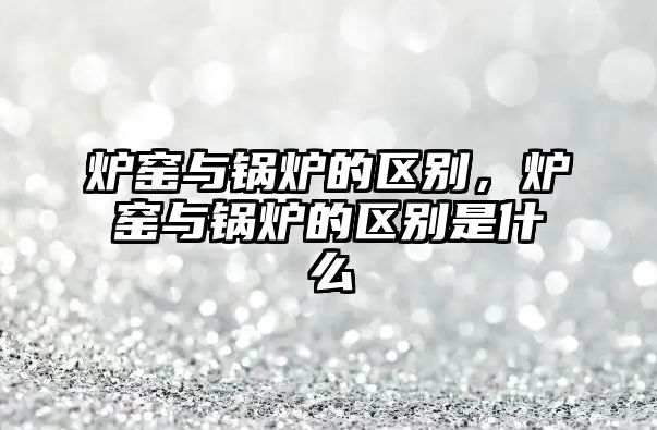 爐窯與鍋爐的區(qū)別，爐窯與鍋爐的區(qū)別是什么