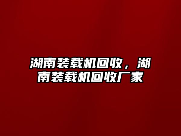 湖南裝載機回收，湖南裝載機回收廠家