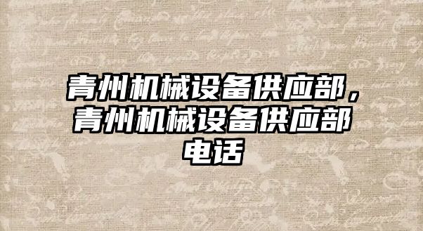 青州機械設(shè)備供應(yīng)部，青州機械設(shè)備供應(yīng)部電話