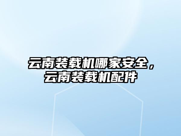 云南裝載機哪家安全，云南裝載機配件