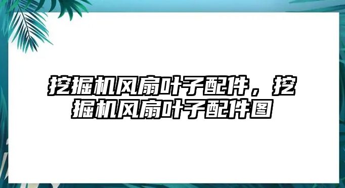 挖掘機風扇葉子配件，挖掘機風扇葉子配件圖