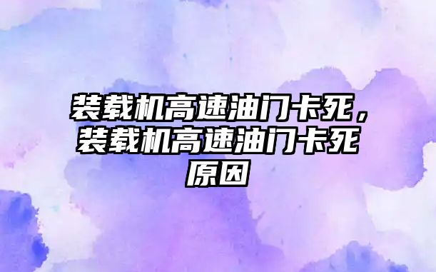 裝載機(jī)高速油門卡死，裝載機(jī)高速油門卡死原因