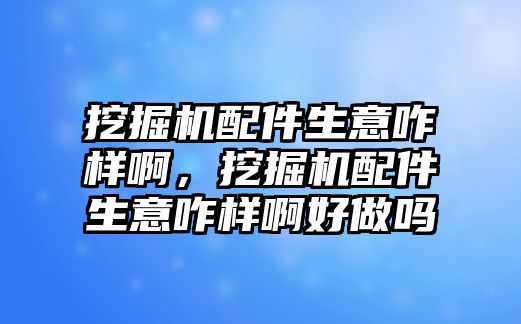 挖掘機(jī)配件生意咋樣啊，挖掘機(jī)配件生意咋樣啊好做嗎