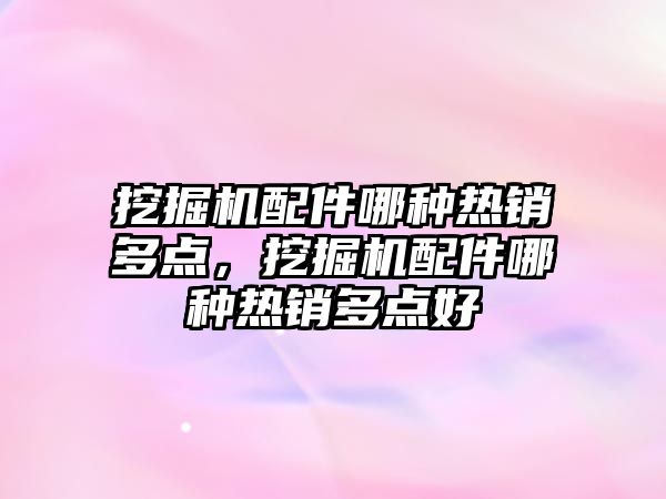 挖掘機配件哪種熱銷多點，挖掘機配件哪種熱銷多點好