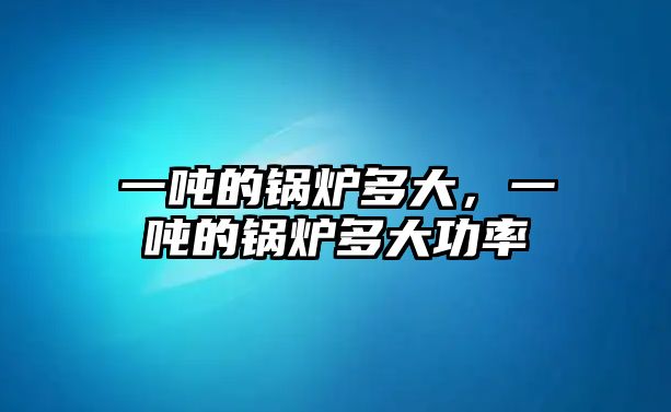 一噸的鍋爐多大，一噸的鍋爐多大功率