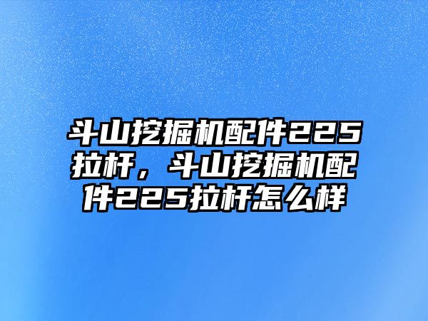 斗山挖掘機配件225拉桿，斗山挖掘機配件225拉桿怎么樣