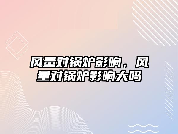 風量對鍋爐影響，風量對鍋爐影響大嗎