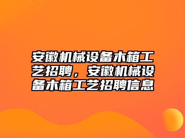 安徽機(jī)械設(shè)備木箱工藝招聘，安徽機(jī)械設(shè)備木箱工藝招聘信息