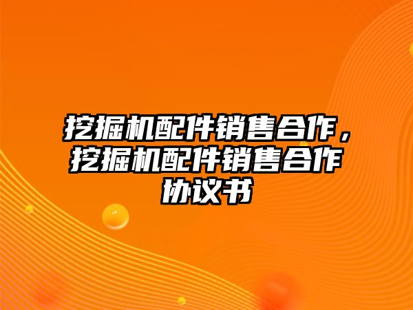 挖掘機(jī)配件銷售合作，挖掘機(jī)配件銷售合作協(xié)議書