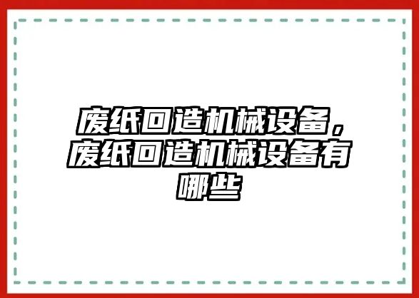 廢紙回造機(jī)械設(shè)備，廢紙回造機(jī)械設(shè)備有哪些