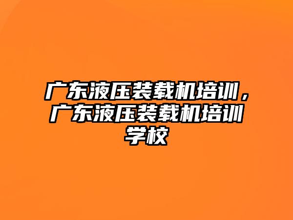 廣東液壓裝載機培訓，廣東液壓裝載機培訓學校