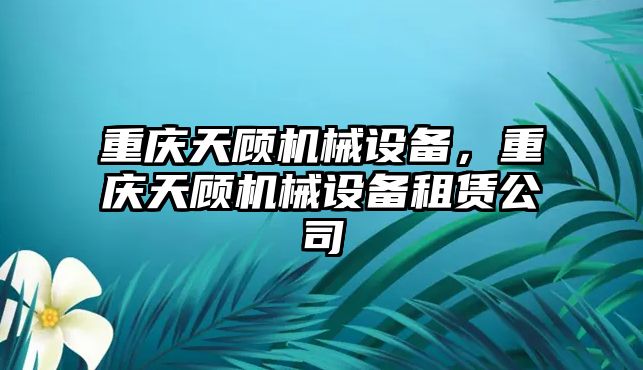 重慶天顧機械設備，重慶天顧機械設備租賃公司