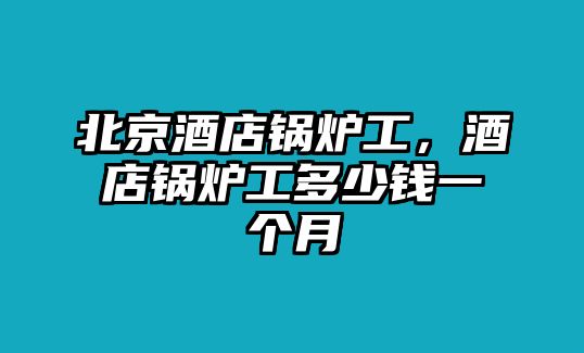 北京酒店鍋爐工，酒店鍋爐工多少錢(qián)一個(gè)月