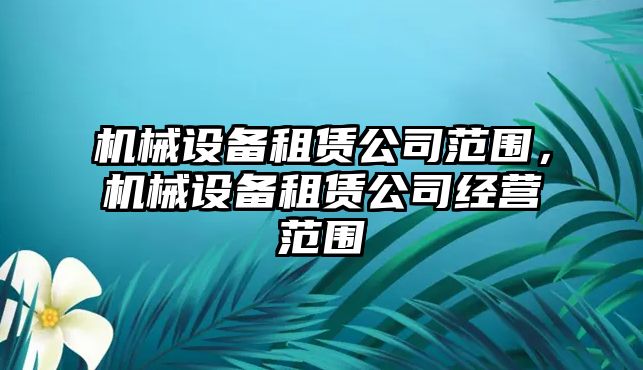 機(jī)械設(shè)備租賃公司范圍，機(jī)械設(shè)備租賃公司經(jīng)營(yíng)范圍