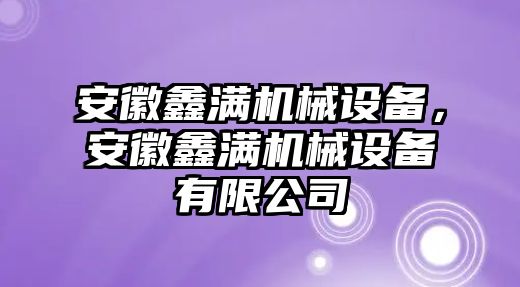 安徽鑫滿機械設備，安徽鑫滿機械設備有限公司