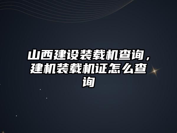 山西建設(shè)裝載機查詢，建機裝載機證怎么查詢