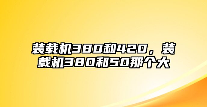 裝載機380和420，裝載機380和50那個大