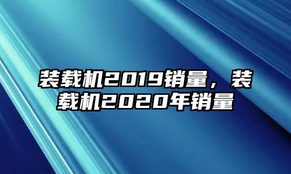 裝載機(jī)2019銷量，裝載機(jī)2020年銷量