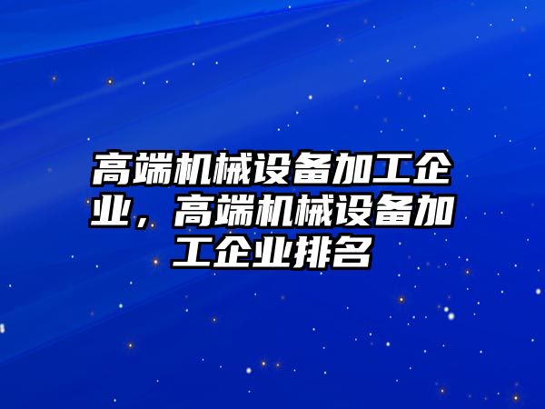 高端機械設(shè)備加工企業(yè)，高端機械設(shè)備加工企業(yè)排名