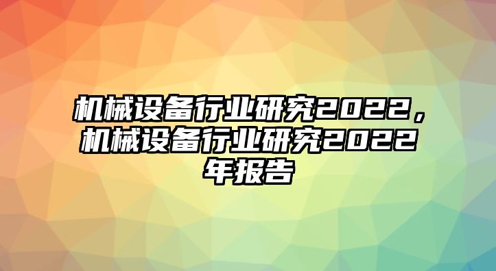 機械設(shè)備行業(yè)研究2022，機械設(shè)備行業(yè)研究2022年報告