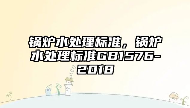 鍋爐水處理標(biāo)準(zhǔn)，鍋爐水處理標(biāo)準(zhǔn)GB1576-2018