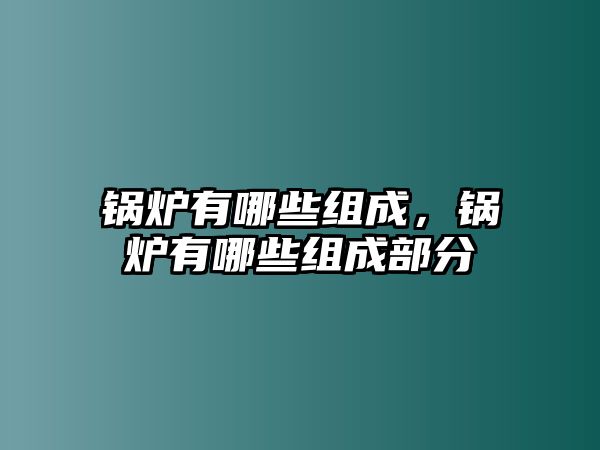 鍋爐有哪些組成，鍋爐有哪些組成部分