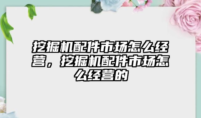 挖掘機配件市場怎么經(jīng)營，挖掘機配件市場怎么經(jīng)營的