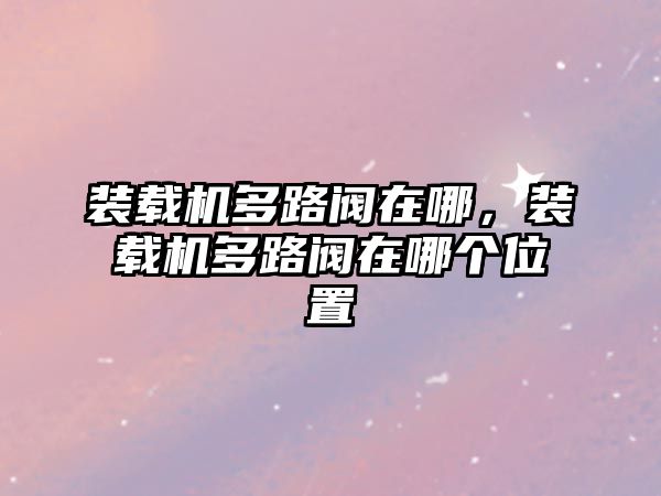 裝載機(jī)多路閥在哪，裝載機(jī)多路閥在哪個(gè)位置